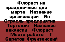 Флорист на праздничные дни 6 7 8 марта › Название организации ­ Ип › Отрасль предприятия ­ Торговля › Название вакансии ­ Флорист › Место работы ­ Г Саратов Фрунзенский район › Минимальный оклад ­ 1 500 › Максимальный оклад ­ 3 000 › Возраст от ­ 18 › Возраст до ­ 55 - Саратовская обл. Работа » Вакансии   